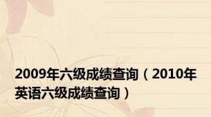 2009年六级成绩查询（2010年英语六级成绩查询）