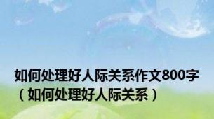 如何处理好人际关系作文800字（如何处理好人际关系）