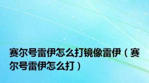 赛尔号雷伊怎么打镜像雷伊（赛尔号雷伊怎么打）