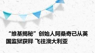 “维基揭秘”创始人阿桑奇已从英国监狱获释 飞往澳大利亚