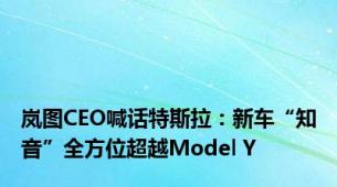 岚图CEO喊话特斯拉：新车“知音”全方位超越Model Y