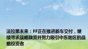 法拉第未来：FF正在推进新车交付，继续寻求战略融资并努力吸引中东地区的战略投资者