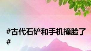#古代石铲和手机撞脸了#