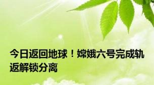 今日返回地球！嫦娥六号完成轨返解锁分离