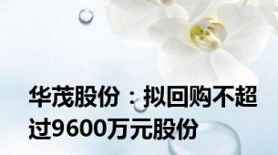 华茂股份：拟回购不超过9600万元股份