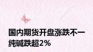 国内期货开盘涨跌不一 纯碱跌超2%