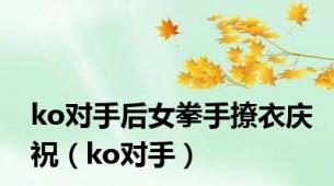 ko对手后女拳手撩衣庆祝（ko对手）
