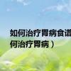 如何治疗胃病食谱（如何治疗胃病）
