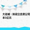 大名城：拟设立合资公司注册资本1亿元