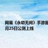 网易《永劫无间》手游官宣：7月25日公测上线