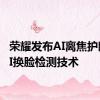 荣耀发布AI离焦护眼和AI换脸检测技术