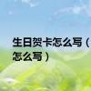 生日贺卡怎么写（贺卡怎么写）