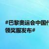#巴黎奥运会中国代表团领奖服发布#