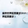 魔兽世界配置要求10.0（魔兽世界配置要求）