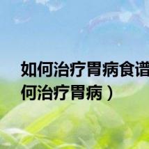 如何治疗胃病食谱（如何治疗胃病）