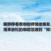 眼睁睁看着咖啡师情绪爆发……当用来放松的咖啡馆遇到“降本增效”