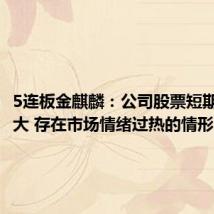 5连板金麒麟:公司股票短期涨幅较大 存在市场情绪过热的情形