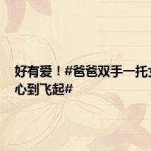 好有爱!#爸爸双手一托女儿开心到飞起#