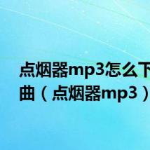 点烟器mp3怎么下载歌曲（点烟器mp3）