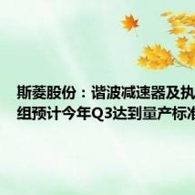 斯菱股份:谐波减速器及执行器模组预计今年Q3达到量产标准