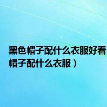黑色帽子配什么衣服好看（黑色帽子配什么衣服）