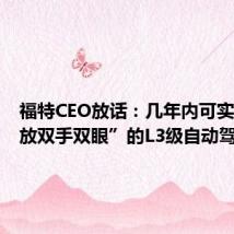 福特CEO放话:几年内可实现“解放双手双眼”的L3级自动驾驶