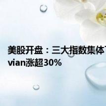美股开盘：三大指数集体下跌 Rivian涨超30%