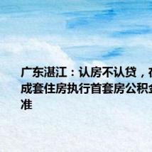 广东湛江:认房不认贷,在当地无成套住房执行首套房公积金贷款标准