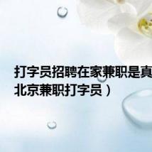 打字员招聘在家兼职是真的吗（北京兼职打字员）