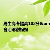 男生高考提高102分 含泪跪谢妈妈