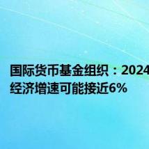 国际货币基金组织：2024年越南经济增速可能接近6%
