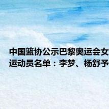 中国篮协公示巴黎奥运会女篮参赛运动员名单:李梦、杨舒予在列