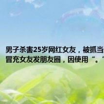 男子杀害25岁网红女友，被抓当天仍在冒充女友发朋友圈，因使用“。”被识破
