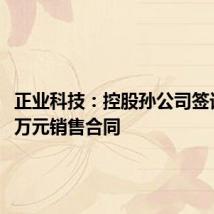 正业科技:控股孙公司签订4080万元销售合同