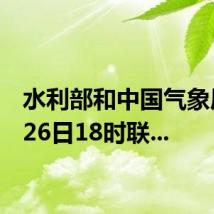 水利部和中国气象局6月26日18时联...
