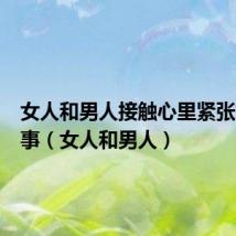 女人和男人接触心里紧张怎么回事(女人和男人)