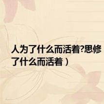 人为了什么而活着?思修（人为了什么而活着）