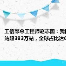 工信部总工程师赵志国:我国5G基站超383万站,全球占比达60%