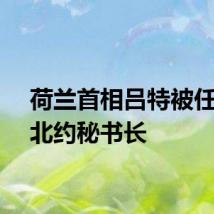 荷兰首相吕特被任命为北约秘书长