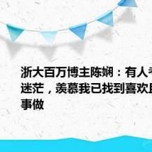 浙大百万博主陈娴:有人考上研仍迷茫,羡慕我已找到喜欢且擅长的事做