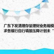 广东下发清理存量理财业务规模通知 要求各银行自行填报压降计划未“一刀切”