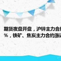 期货夜盘开盘，沪锌主力合约涨超2%，铁矿、焦炭主力合约涨近2%