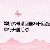 嫦娥六号返回器26日运抵北京后举行开舱活动