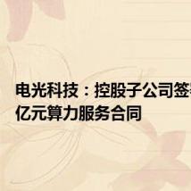 电光科技：控股子公司签署5.54亿元算力服务合同