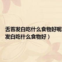 舌苔发白吃什么食物好呢（舌苔发白吃什么食物好）