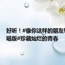 好听!#像你这样的朋友毕业合唱版#珍藏灿烂的青春