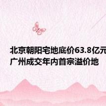 北京朝阳宅地底价63.8亿元成交,广州成交年内首宗溢价地