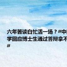 六年苦读白忙活一场？#中国医科大学回应博士生通过答辩拿不到学位#