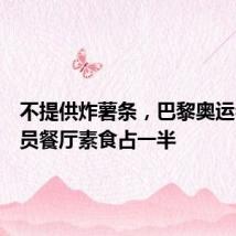 不提供炸薯条,巴黎奥运会运动员餐厅素食占一半