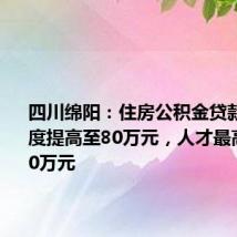 四川绵阳:住房公积金贷款最高额度提高至80万元,人才最高可贷150万元